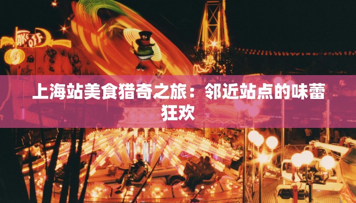上海站美食猎奇之旅:邻近站点的味蕾狂欢 上海站美食猎奇之旅:邻近站点的味蕾狂欢