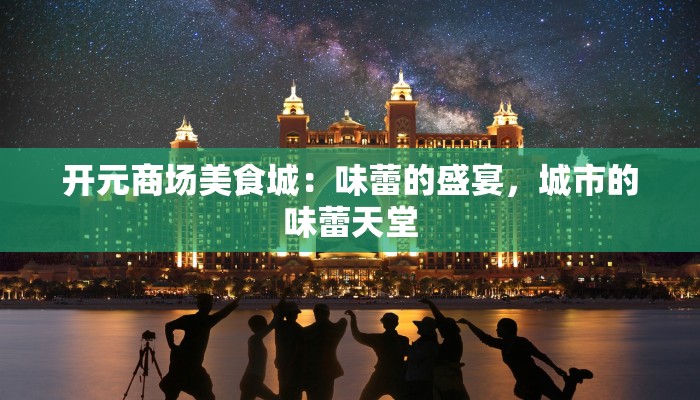 开元商场美食城:味蕾的盛宴,城市的味蕾天堂 开元商场美食城:味蕾的盛宴,城市的味蕾天堂
