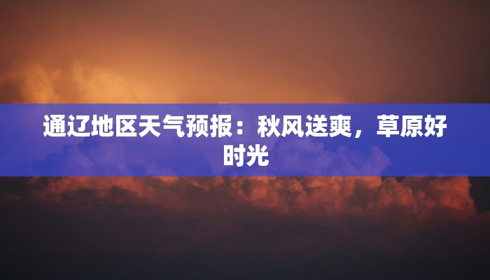 通辽地区天气预报:秋风送爽,草原好时光 通辽地区天气预报:秋风送爽,草原好时光