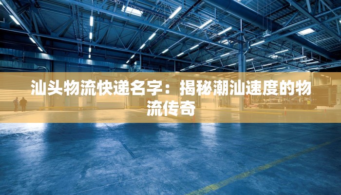 汕头物流快递名字:揭秘潮汕速度的物流传奇 汕头物流快递名字:揭秘潮汕速度的物流传奇