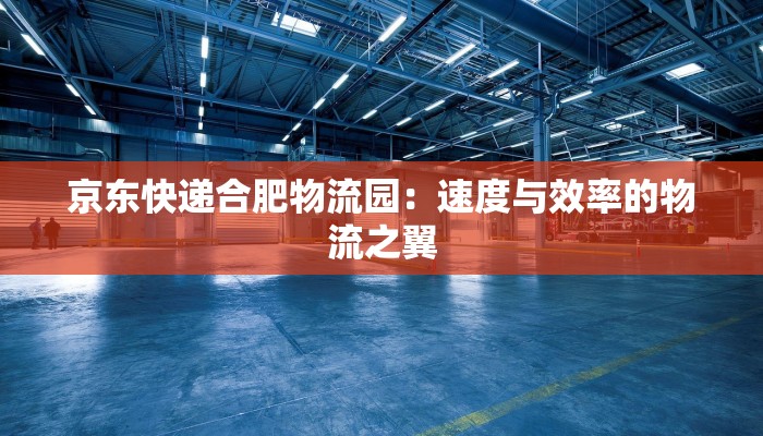 京东快递合肥物流园:速度与效率的物流之翼 京东快递合肥物流园:速度与效率的物流之翼