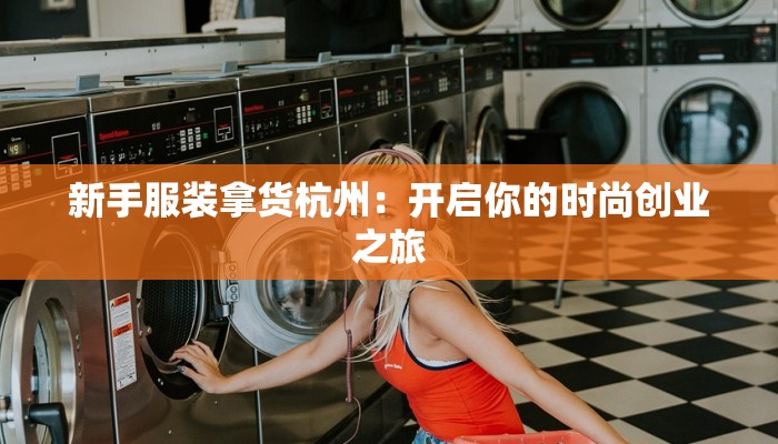 新手服装拿货杭州:开启你的时尚创业之旅 新手服装拿货杭州:开启你的时尚创业之旅