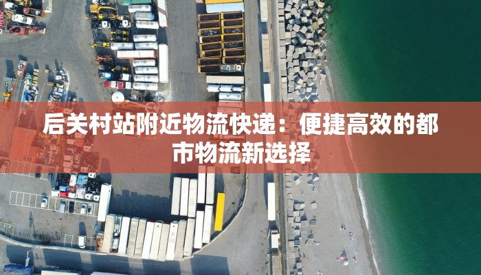 后关村站附近物流快递：便捷高效的都市物流新选择
