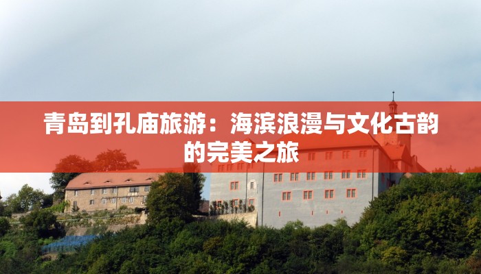 青岛到孔庙旅游：海滨浪漫与文化古韵的完美之旅