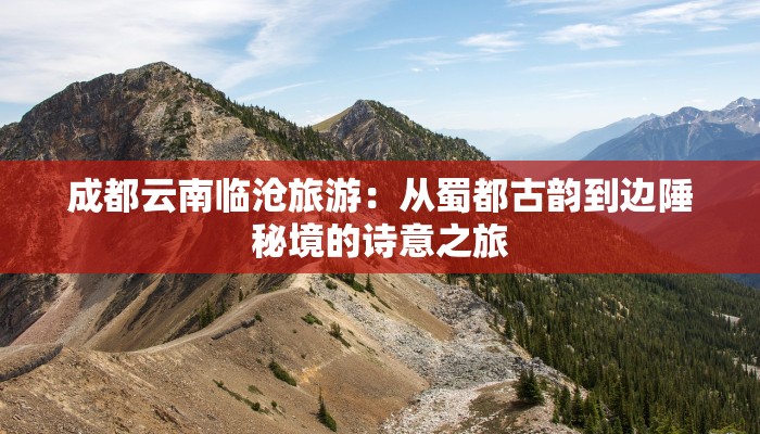 成都云南临沧旅游:从蜀都古韵到边陲秘境的诗意之旅 成都云南临沧旅游:从蜀都古韵到边陲秘境的诗意之旅