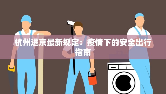 杭州进京最新规定:疫情下的安全出行指南 杭州进京最新规定:疫情下的安全出行指南