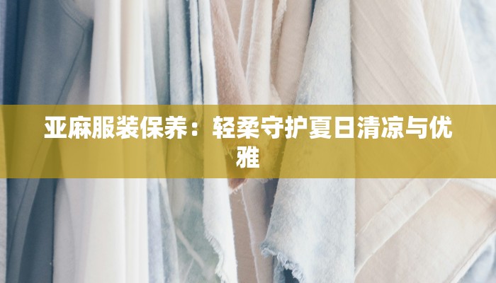 亚麻服装保养：轻柔守护夏日清凉与优雅