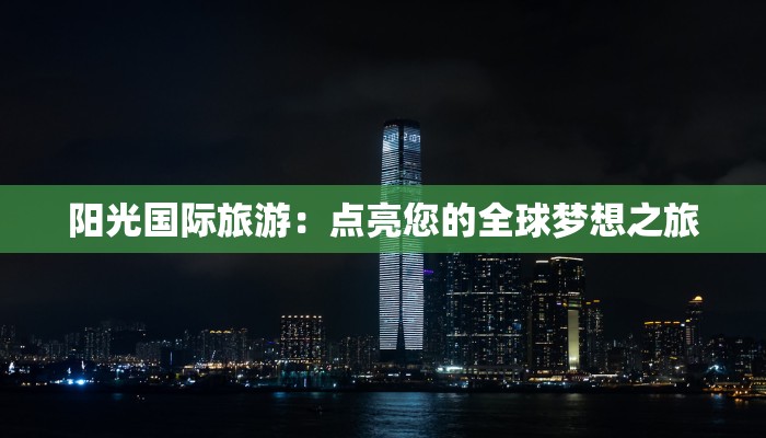 阳光国际旅游：点亮您的全球梦想之旅