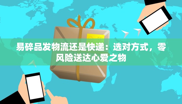 易碎品发物流还是快递：选对方式，零风险送达心爱之物