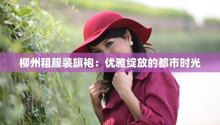 柳州租服装旗袍:优雅绽放的都市时光 柳州租服装旗袍:优雅绽放的都市时光
