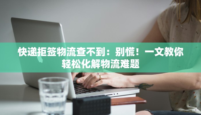 快递拒签物流查不到：别慌！一文教你轻松化解物流难题