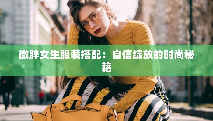 微胖女生服装搭配:自信绽放的时尚秘籍 微胖女生服装搭配:自信绽放的时尚秘籍