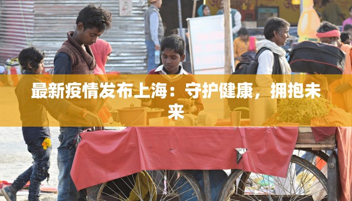 最新疫情发布上海：守护健康，拥抱未来