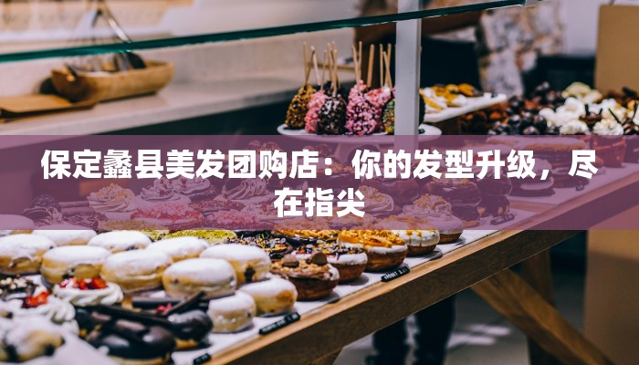 保定蠡县美发团购店：你的发型升级，尽在指尖