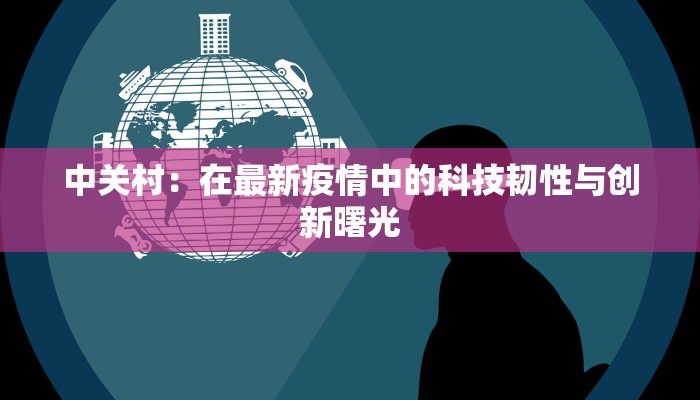 中关村:在最新疫情中的科技韧性与创新曙光 中关村:在最新疫情中的科技韧性与创新曙光
