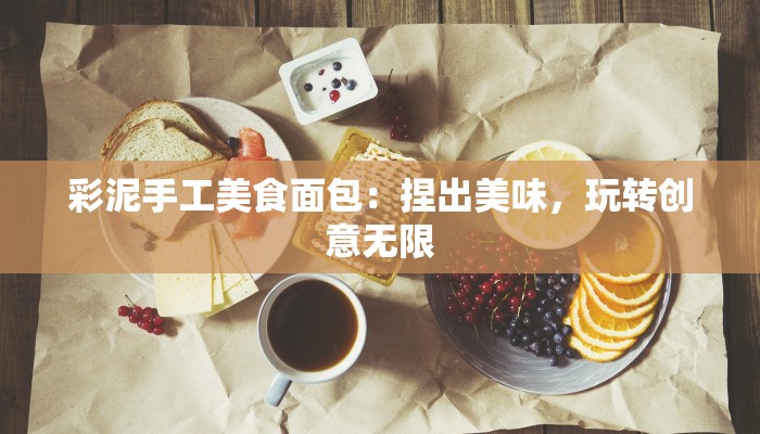 彩泥手工美食面包：捏出美味，玩转创意无限