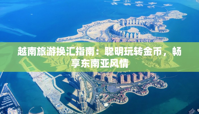 越南旅游换汇指南：聪明玩转金币，畅享东南亚风情