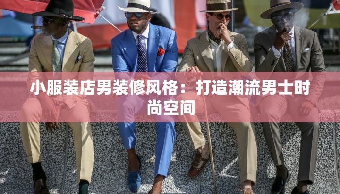小服装店男装修风格：打造潮流男士时尚空间